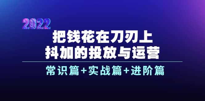 图片[1]-把钱花在刀刃上，抖加的投放与运营：常识篇 实战篇 进阶篇（28节课）-小奔自媒体