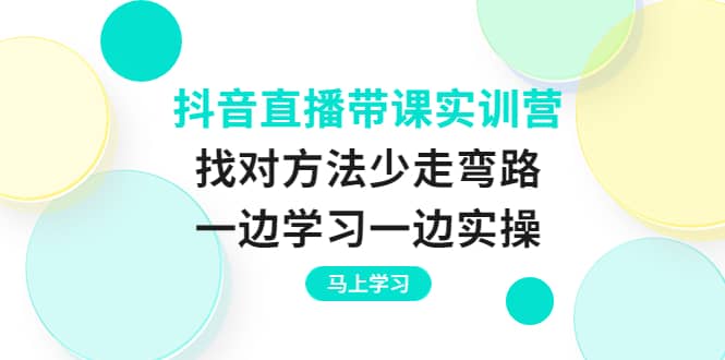 图片[1]-抖音直播带课实训营：找对方法少走弯路，一边学习一边实操-小奔自媒体