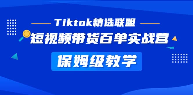 Tiktok精选联盟·短视频带货百单实战营 保姆级教学 快速成为Tiktok带货达人-小奔自媒体