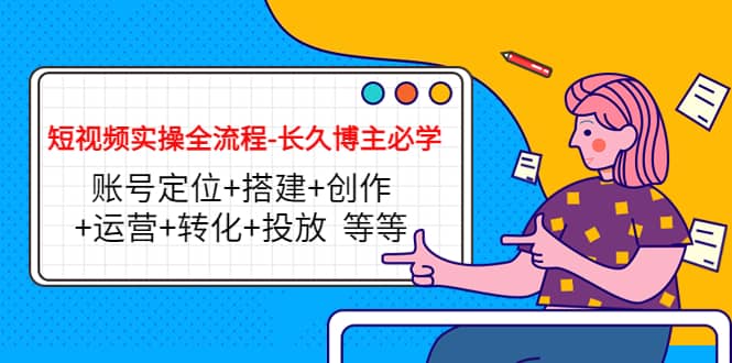 短视频实操全流程-长久博主必学：账号定位 搭建 创作 运营 转化 投放 等等-小奔自媒体