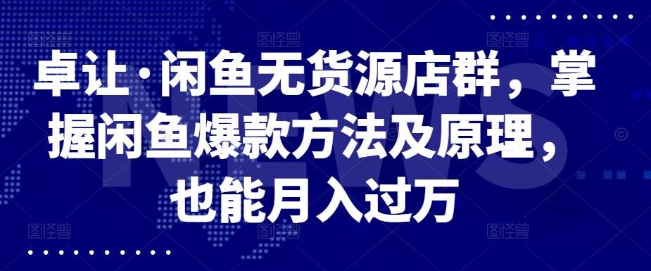 卓让·闲鱼无货源店群，掌握闲鱼爆款方法及原理，也能月入过万-小奔自媒体