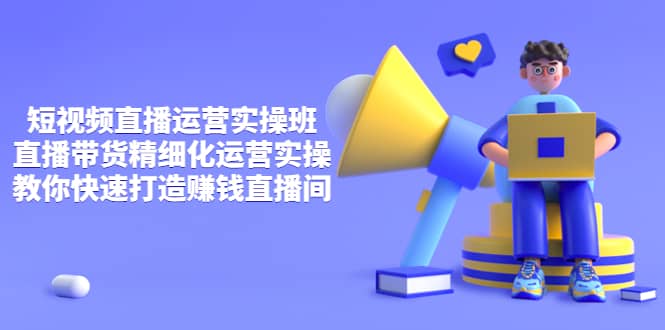 短视频直播运营实操班，直播带货精细化运营实操，教你快速打造赚钱直播间-小奔自媒体