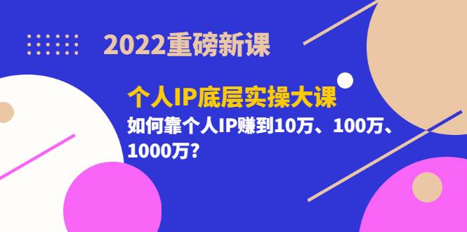 2022重磅新课《个人IP底层实操大课》如何靠个人IP赚到10万、100万、1000万-小奔自媒体