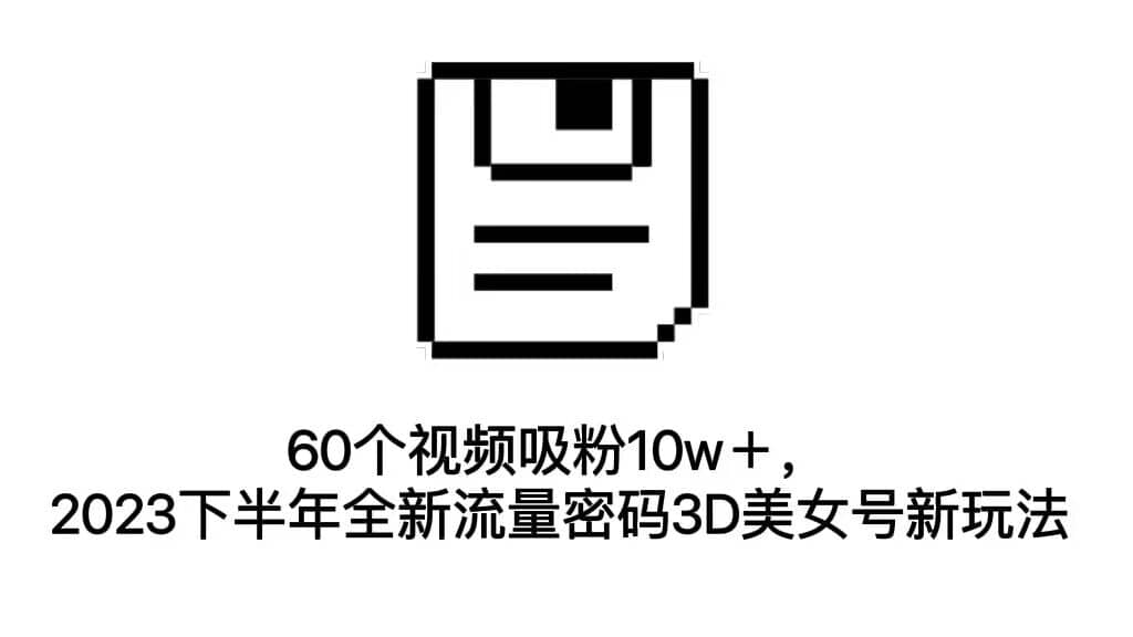 60个视频吸粉10w＋，2023下半年全新流量密码3D美女号新玩法（教程 资源）-小奔自媒体
