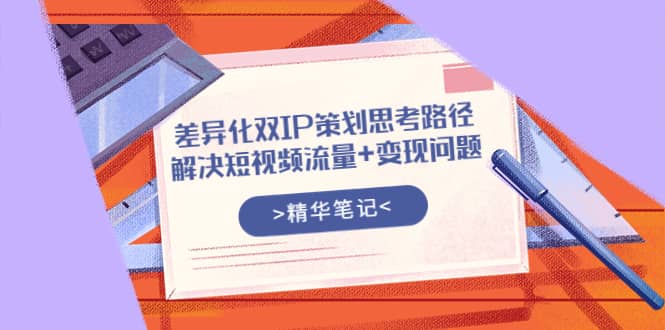 差异化双IP策划思考路径，解决短视频流量 变现问题（精华笔记）-小奔自媒体