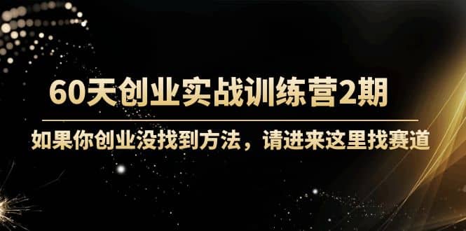 60天创业实战训练营2期：如果你创业没找到方法，进来这里找赛道-价值3000元-小奔自媒体