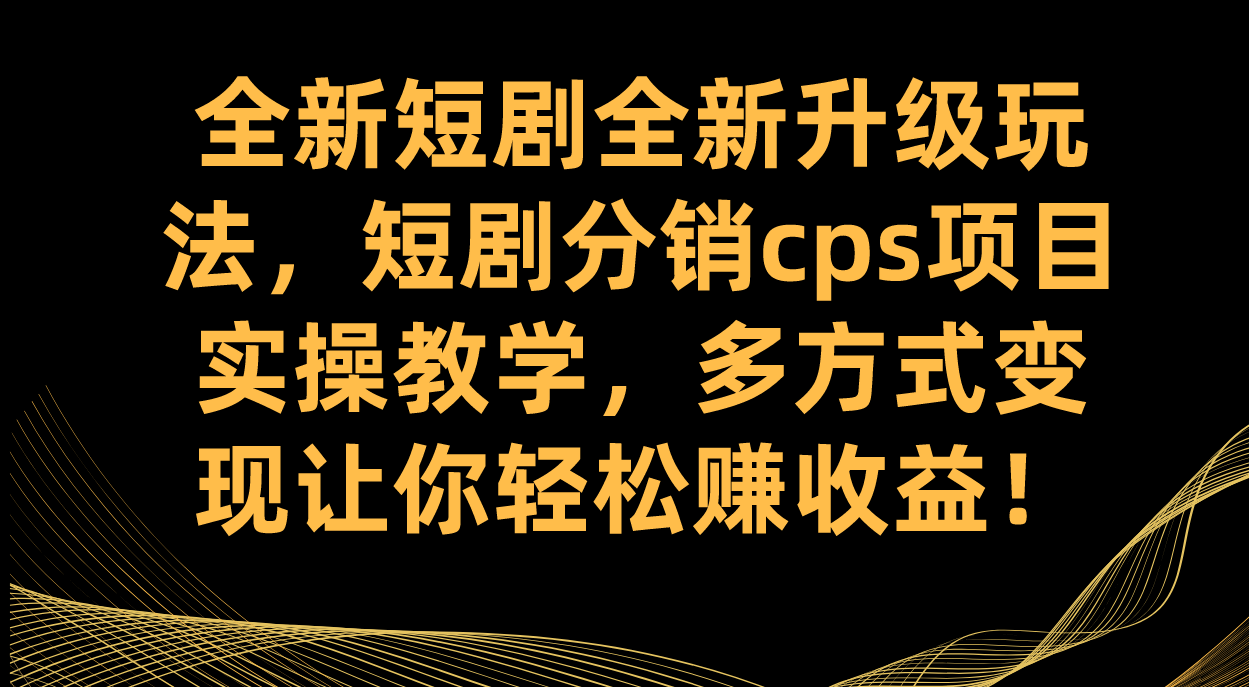 全新短剧全新升级玩法，短剧分销cps项目实操教学 多方式变现让你轻松赚收益-小奔自媒体