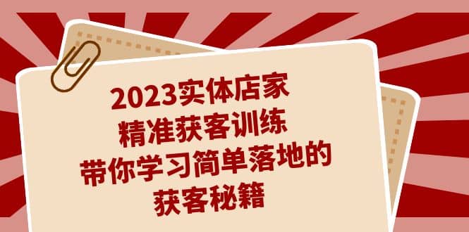 2023实体店家精准获客训练，带你学习简单落地的获客秘籍（27节课）-小奔自媒体