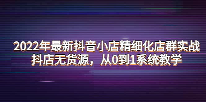 2022年最新抖音小店精细化店群实战，抖店无货源，从0到1系统教学-小奔自媒体