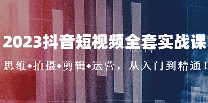 2023抖音短视频全套实战课：思维 拍摄 剪辑 运营，从入门到精通-小奔自媒体
