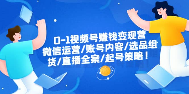 0-1视频号赚钱变现营：微信运营-账号内容-选品组货-直播全案-起号策略-小奔自媒体
