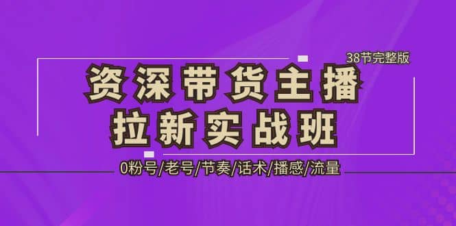 资深·带货主播拉新实战班，0粉号/老号/节奏/话术/播感/流量-38节完整版-小奔自媒体