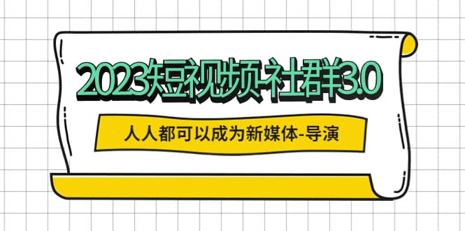 2023短视频-社群3.0，人人都可以成为新媒体-导演 (包含内部社群直播课全套)-小奔自媒体