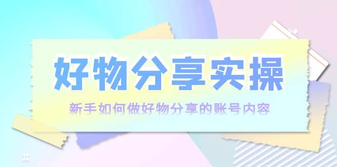 好物分享实操：新手如何做好物分享的账号内容，实操教学-小奔自媒体