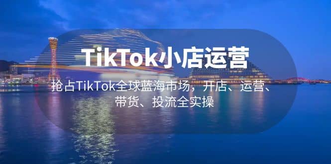 TikTok小店运营 抢占TikTok全球蓝海市场，开店、运营、带货、投流全实操-小奔自媒体