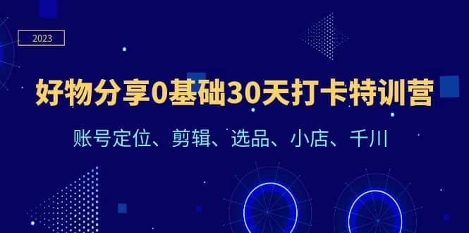好物分享0基础30天打卡特训营：账号定位、剪辑、选品、小店、千川-小奔自媒体