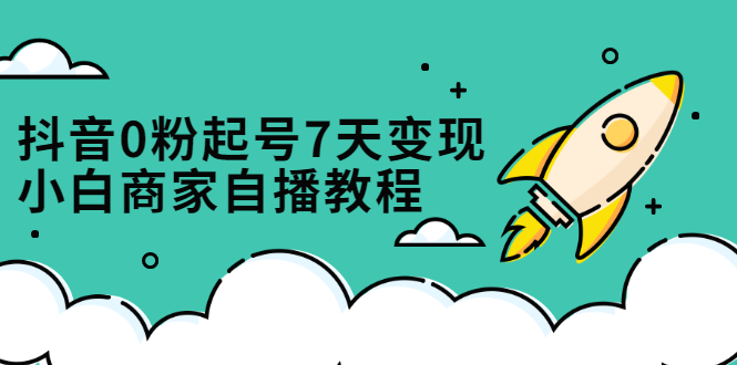 抖音0粉起号7天变现，无需专业的团队，小白商家从0到1自播教程-小奔自媒体