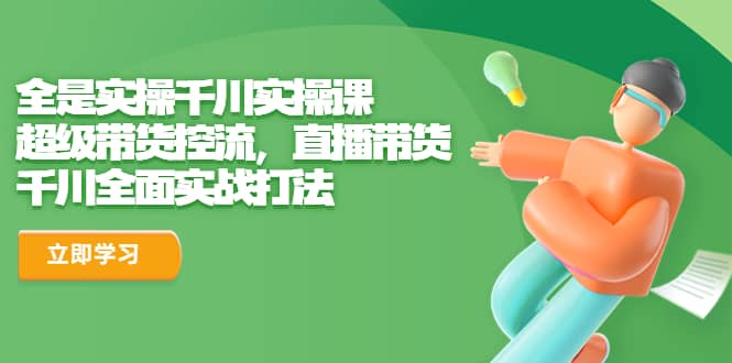 全是实操千川实操课，超级带货控流，直播带货 千川全面实战打法-小奔自媒体