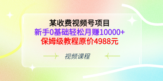 某收费视频号项目，新手0基础轻松月赚10000 ，保姆级教程原价4988元-小奔自媒体