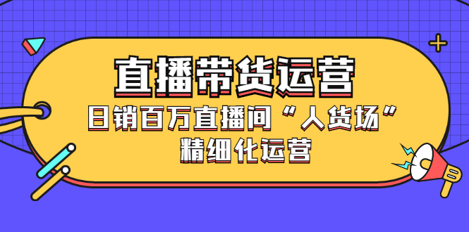 直播带货运营，销百万直播间“人货场”精细化运营-小奔自媒体