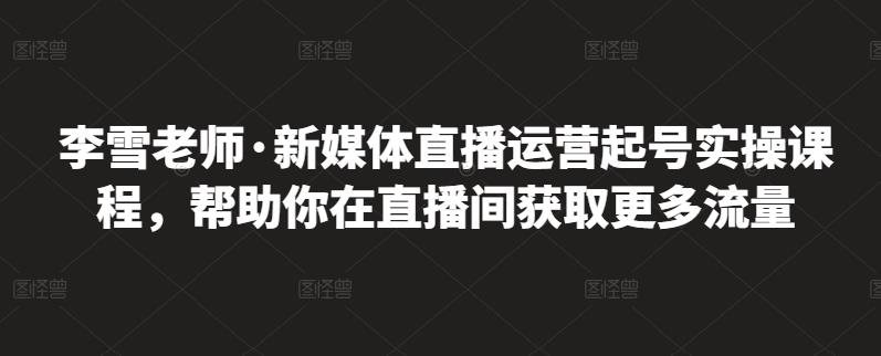 李雪老师·新媒体直播运营起号实操课程，帮助你在直播间获取更多流量-小奔自媒体