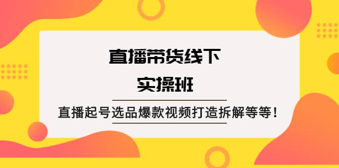 直播带货线下实操班：直播起号选品爆款视频打造拆解等等-小奔自媒体