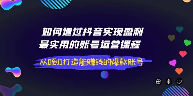 如何通过抖音实现盈利，最实用的账号运营课程 从0到1打造能赚钱的爆款账号-小奔自媒体