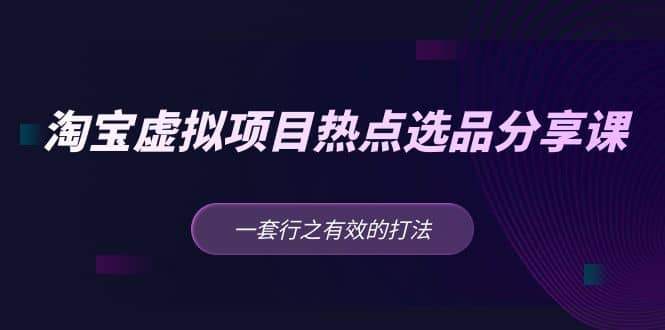 淘宝虚拟项目热点选品分享课：一套行之有效的打法-小奔自媒体