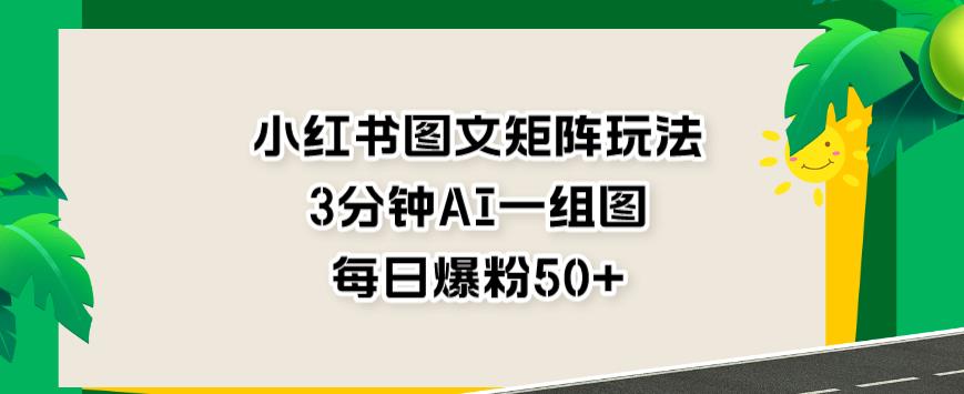 小红书图文矩阵玩法，3分钟AI一组图，每日爆粉50 【揭秘】-小奔自媒体