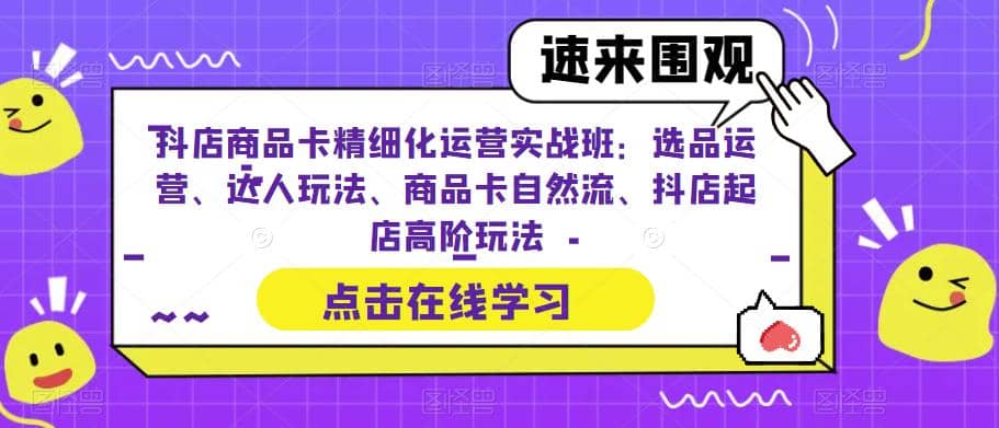 抖店商品卡精细化运营实操班：选品运营、达人玩法、商品卡自然流、抖店起店-小奔自媒体