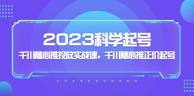 2023科学起号，千川随心推投放实战课，千川随心推正价起号-小奔自媒体