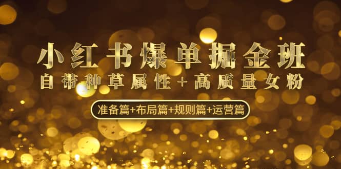 小红书爆单掘金班：自带种草属性 高质量女粉 准备篇 布局篇 规则篇 运营篇-小奔自媒体