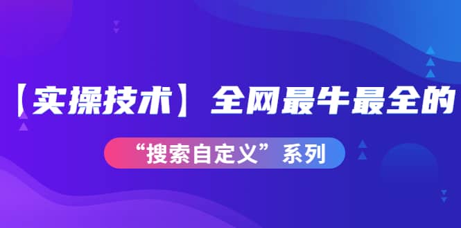 【实操技术】全网最牛最全的“搜索自定义”系列！价值698元-小奔自媒体