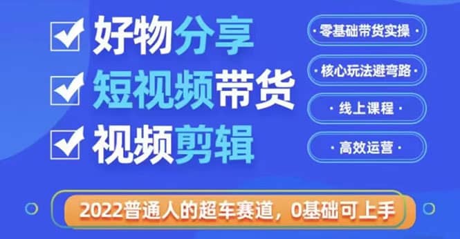 2022普通人的超车赛道「好物分享短视频带货」利用业余时间赚钱（价值398）-小奔自媒体