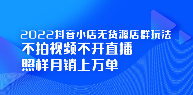 2022抖音小店无货源店群玩法，不拍视频不开直播照样月销上万单-小奔自媒体
