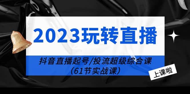 2023玩转直播线上课：抖音直播起号-投流超级干货（61节实战课）-小奔自媒体