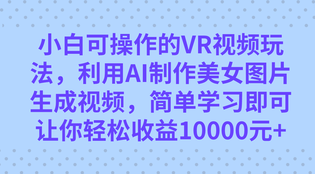 小白可操作的VR视频玩法，利用AI制作美女图片生成视频，你轻松收益10000-小奔自媒体