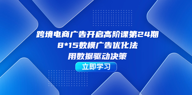 跨境电商-广告开启高阶课第24期，8*15数模广告优化法，用数据驱动决策-小奔自媒体