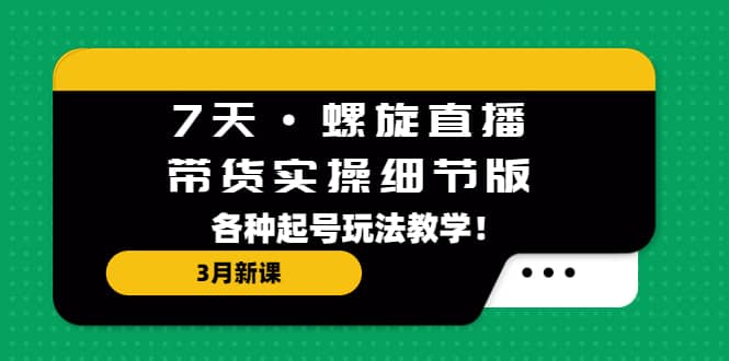 7天·螺旋直播·带货实操细节版：3月新课，各种起号玩法教学-小奔自媒体
