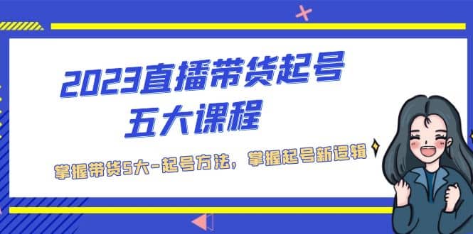 2023直播带货起号五大课程，掌握带货5大-起号方法，掌握起新号逻辑-小奔自媒体