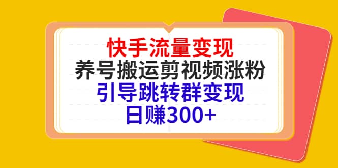 快手流量变现，养号搬运剪视频涨粉，引导跳转群变现日赚300-小奔自媒体