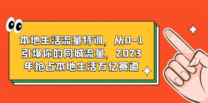本地生活流量特训，从0-1引爆你的同城流量，2023年抢占本地生活万亿赛道-小奔自媒体
