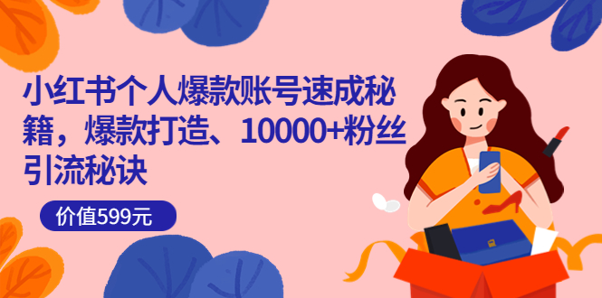 小红书个人爆款账号速成秘籍，爆款打造、10000 粉丝引流秘诀（价值599）-小奔自媒体