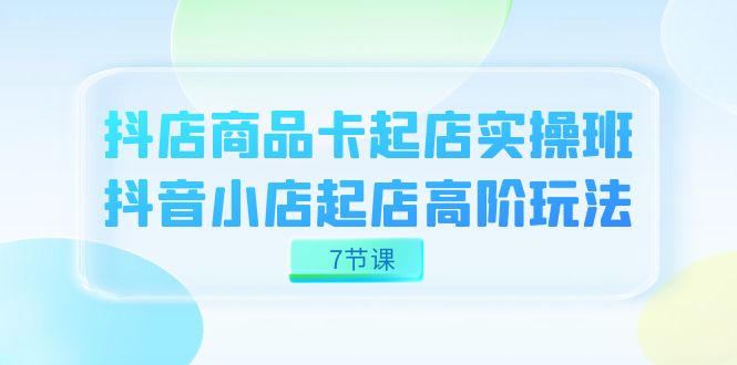 抖店-商品卡起店实战班，抖音小店起店高阶玩法（7节课）-小奔自媒体
