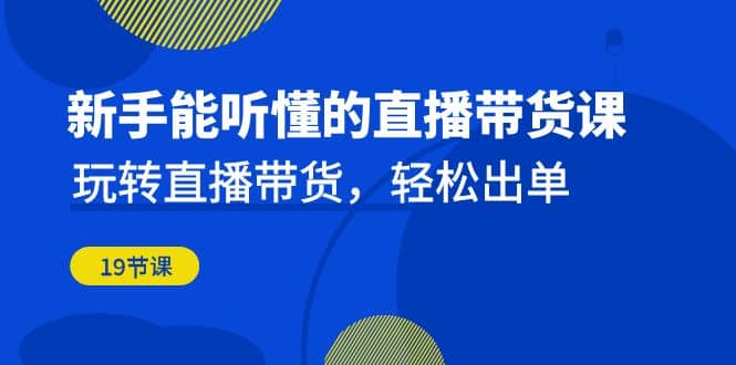 新手能听懂的直播带货课：玩转直播带货，轻松出单（19节课）-小奔自媒体