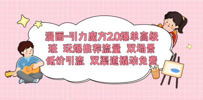 漫画-引力魔方2.0爆单高级班 玩爆推荐流量 双场景低价引流 双渠道撬动免费-小奔自媒体