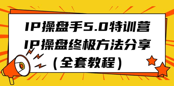 IP操盘手5.0特训营，IP操盘终极方法分享（全套教程）-小奔自媒体