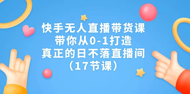 快手无人直播带货课，带你从0-1打造，真正的日不落直播间（17节课）-小奔自媒体