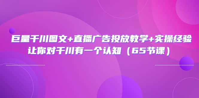 巨量千川图文 直播广告投放教学 实操经验：让你对千川有一个认知（65节课）-小奔自媒体