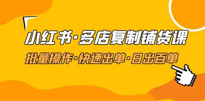 小红书·多店复制铺货课，批量操作·快速出单·日出百单（更新2023年2月）-小奔自媒体
